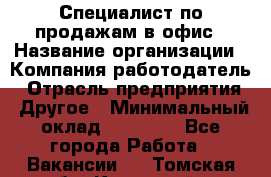 Специалист по продажам в офис › Название организации ­ Компания-работодатель › Отрасль предприятия ­ Другое › Минимальный оклад ­ 25 000 - Все города Работа » Вакансии   . Томская обл.,Кедровый г.